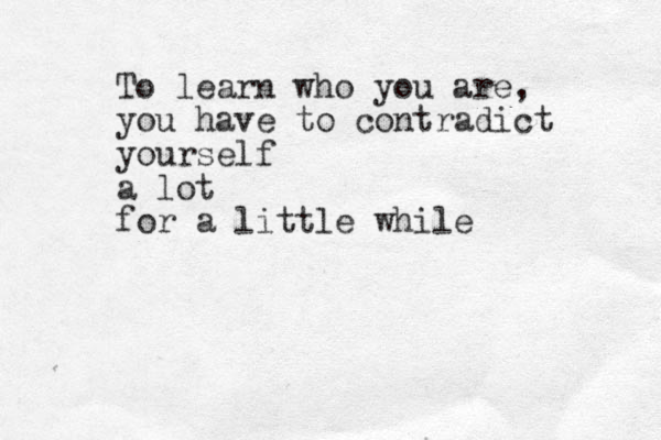To learn who you are, you have to contradict yourself a lot for a little while 