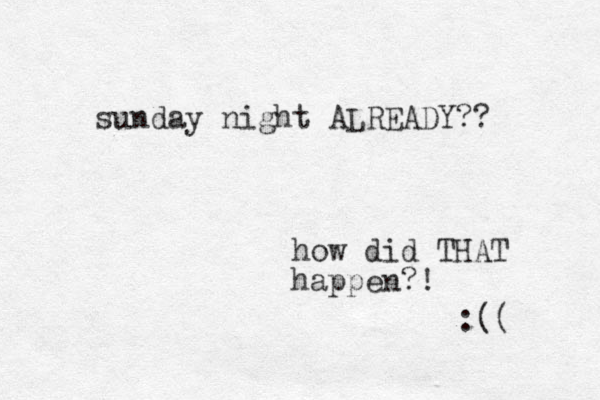 sunday night ALREADY?? how did THAT happen?! :(( 