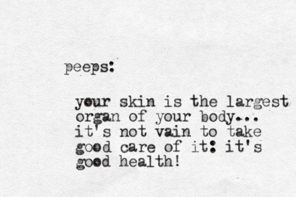 peeps: your skin is the largest organ of your body... it's not vain to take good care of it: it's good health! 