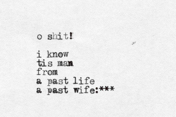 o shit! i know tis man from a past life a past wife:***