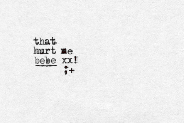 that hurt me bebe xx! ---- ;+ 