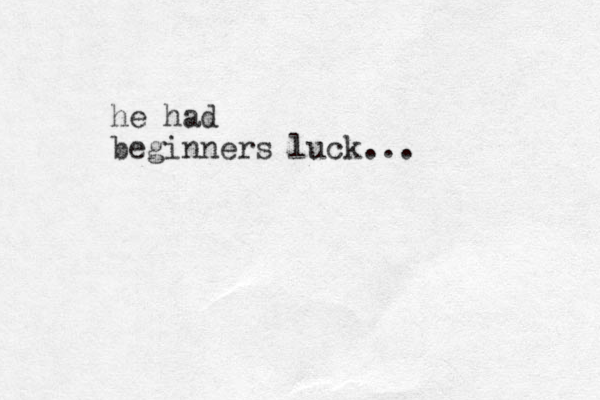 he had beginners luck...