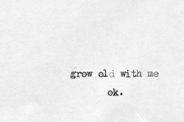 grow old with me ok.