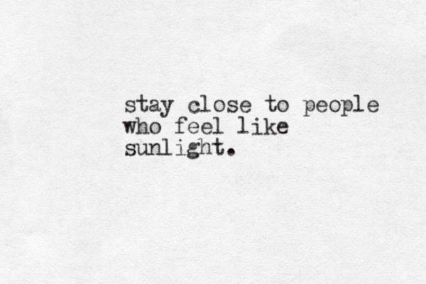 stay close to people who feel like sunlight. 