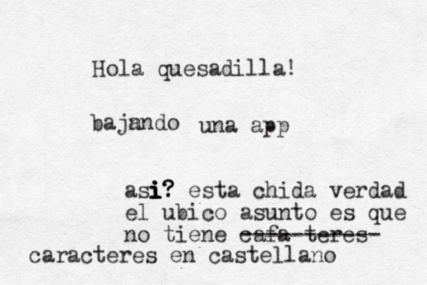 Hola quesadilla! baja do nn una app asi i i i i i? ? ? esta chida verdad el ubico asunto es que no tiene cafa teres ----------- caracteres en castellano 