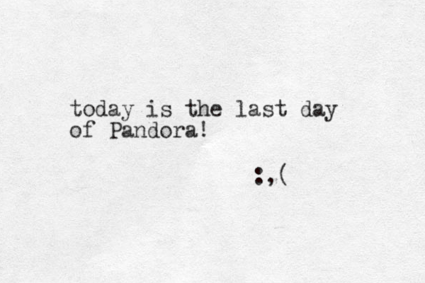 today is the last day of Pandora! :,(