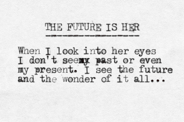 THE FUTURE IS HER ----------------- When I look into her eyes I don't seemy xx past or even my present. I see the future and the wonder of it all... 