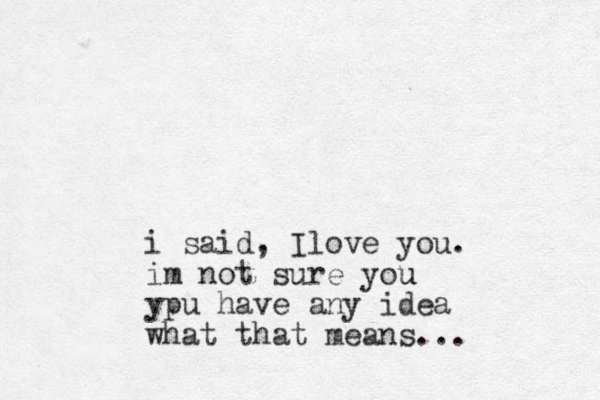 i said, Ilove you. im not sure you u ypu have any idea what that means...