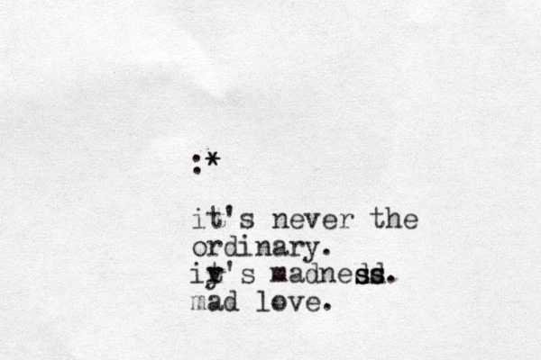 :* * it's never the ordinary. ir y t's madnedd ss ss. mad love.