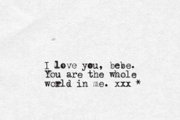 I love you, bebe. You are the whole world in me. xxx *