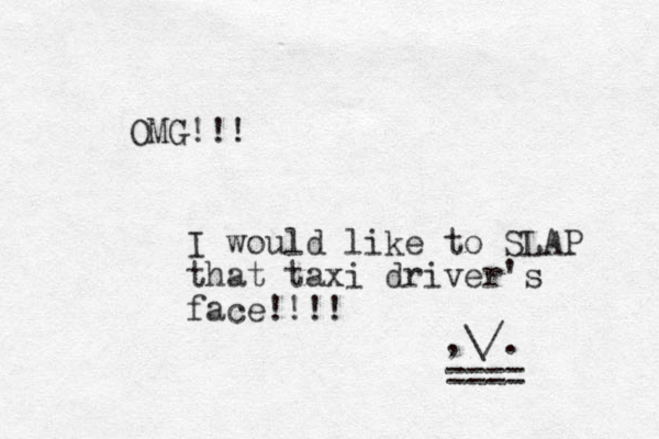 OMG!!! I would like to SLAP that taxi driver's face!!!! ,\/. ==== 