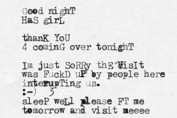 Good nighT HaS girL thanK YoU 4 cominG over tonighT Im just SoRRy thE cisIt V was FuckD uP by people here interupTing us. :-) 3 sleeP weLl please FT me tomorrow and visit meeee 