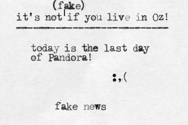 today is the last day of Pandora! :,( fake news it's not if you live in Oz! --------------------------- (fake) | 