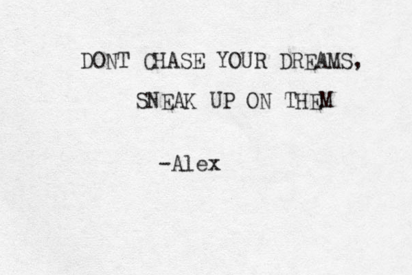 DONT CHASE YOUR DREAMS, SNEAK UP ON THEM -Alex 