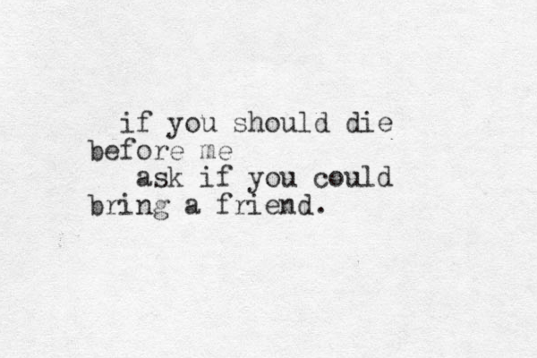 if you should die before me ask if you could bring a friend .