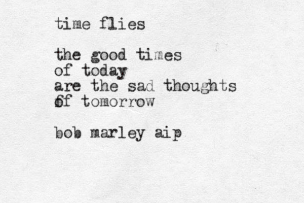 time flies the good times of today are the sad thoughts f of tomorrow bob marley aip