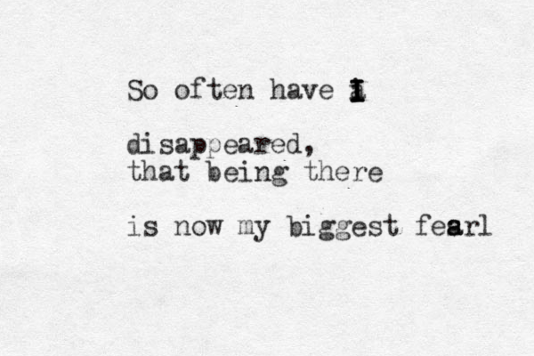 So often have a i I I I I disappeared, that being there is now my biggest fesrl a a 