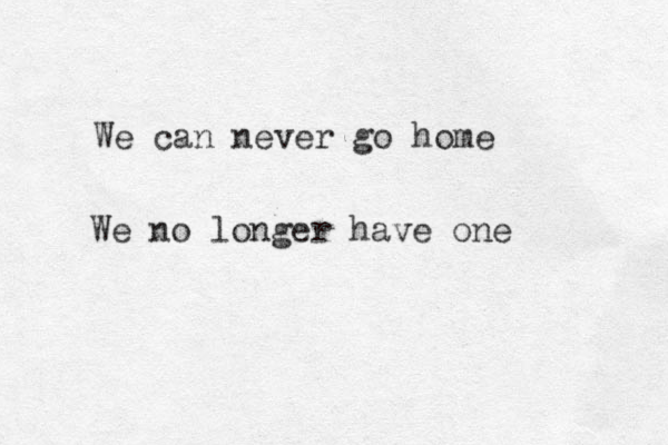 We can never go home We no longer have one