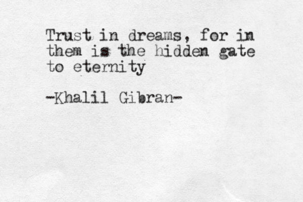 Trust in dreams, for in them is the hidden gate to eternity -Khalil Gibran-