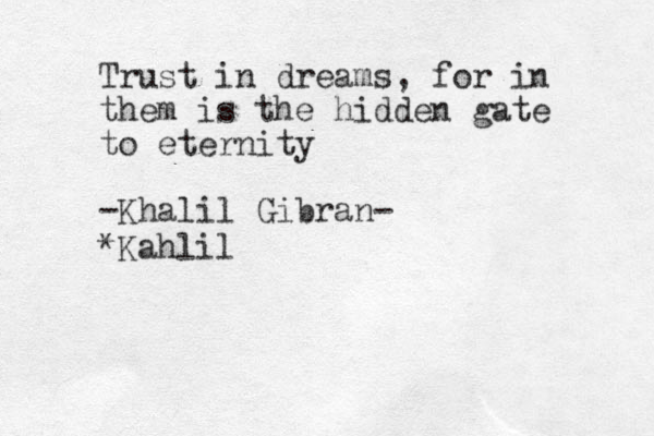 Trust in dreams, for in them is the hidden gate to eternity -Khalil Gibran- *Kahlil