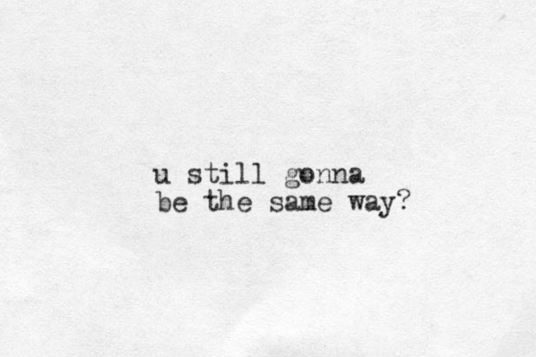 u still gonna be the same way?