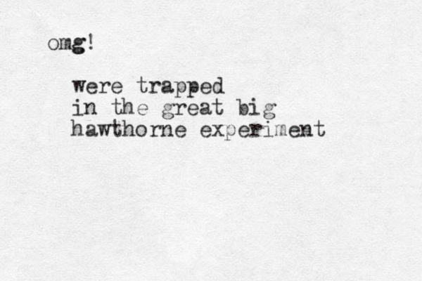 g omg! were trapped in the great big hawthorne experiment