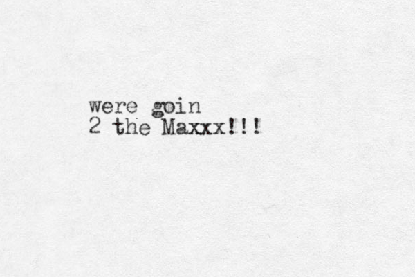 were goin 2 the Max xxx!!!
