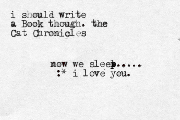 now we sleel p p p..... :* i love you. i should write a Book though. the Cat Chronicles