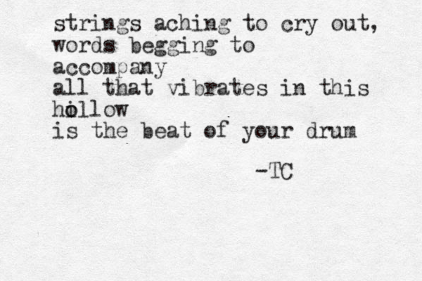 strings aching to cry out, words begging to accompany all that vibrates in this hillow o o is the beat of your drum -TC