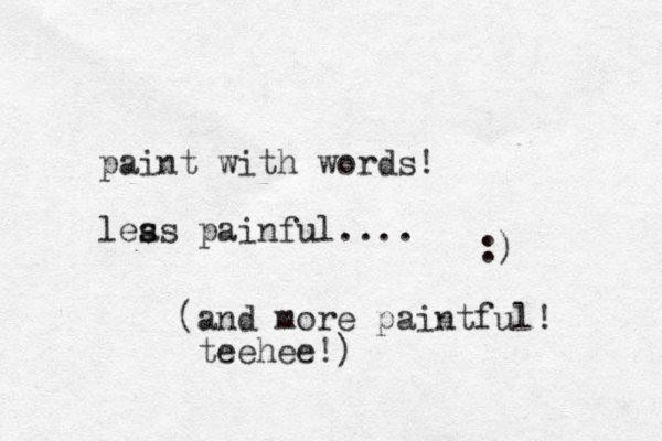 paint with words! leas s s painful.... :) (and more paintful! teehee!) 