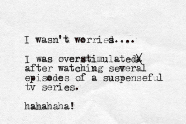 I wasn't worries d.... I was overstimulate a d / \ after watching several episodes of a suspenseful tv series. hahahaha!