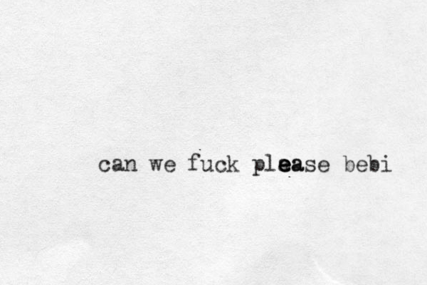 can we fuck pla ease e e ea bebi 