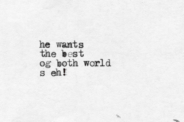 he wants the best og both world s eh!