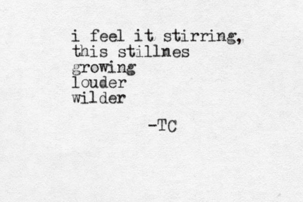 i feel it stirring this stillnes growing louder wilder , -TC
