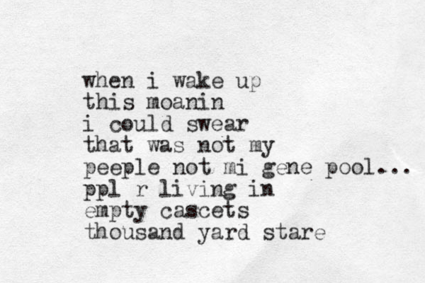 when i wake up this moanin i could swear that was not my peeple not mi gene pool... ppl r living in empty cascets thousand yard stare