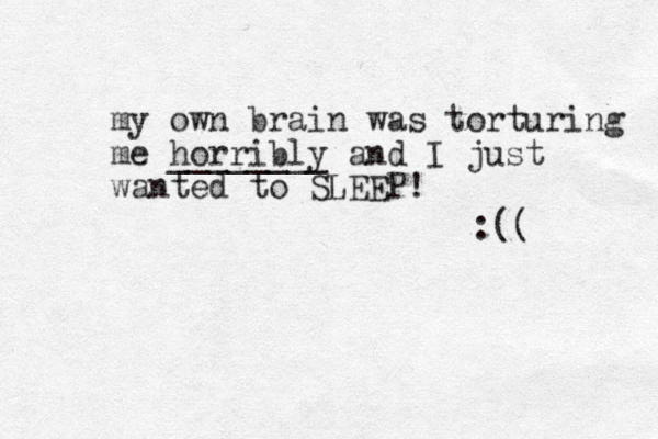 my own brain was torturing me horribly ________ and I just wanted to SLEEP! :(( 