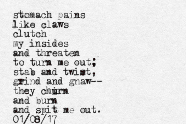stomach pains like claws clutch my insides and threate n to turn me out, stab and twist, grind and gnaw-- they chirn u u and burn and spit me out. ; 01/08/17