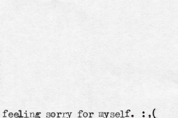feeling sorry for myself. :,( 