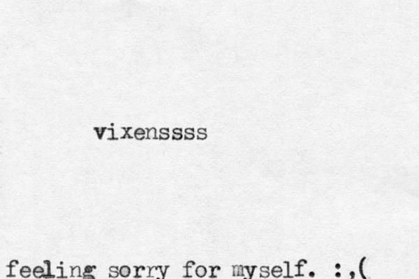 feeling sorry for myself. :,( vixenssss