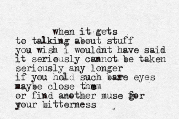when it gets to talking about stuff you wish i wouldnt have said it seriously cannot be taken seriously any longer if you hold such bare eyes maybe close thm e em or find another muse gor f your bitterness