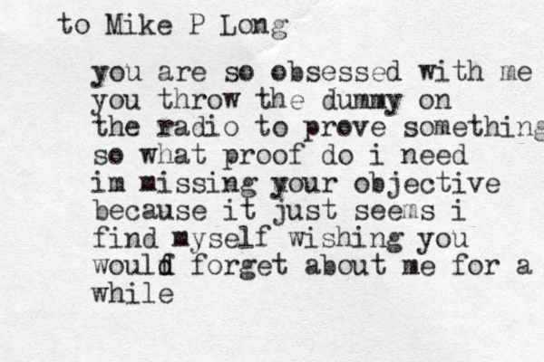 you are so obsessed with me you throw the dummy on the radio to prove something so what proof do i need im missing u your objective because it just seems i find myself wishing you woulf d d forget about me for a while while to Mike P Long
