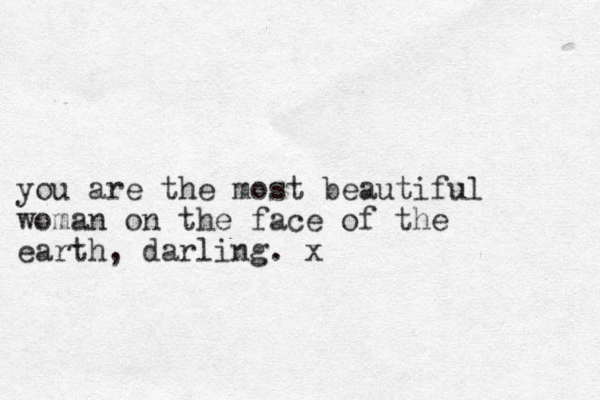 you are the most beautiful woman on the face of the earth, darling. x 