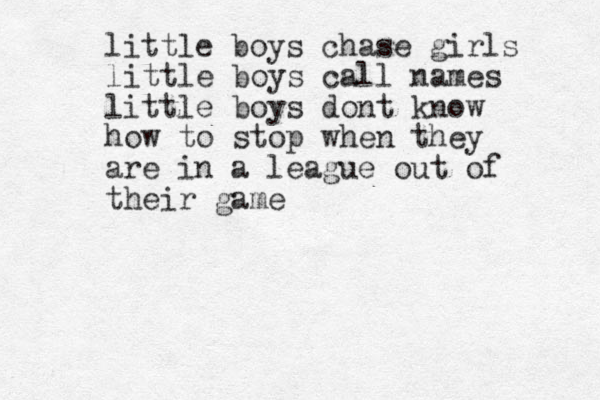 little boys chase girls little boys call names little boys dont know how to stop when they are in a league out of their game