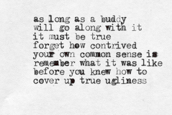 as long as a buddy will go along with it it must be true forget how contrived your own common sense is remember what it was like before you knew how to cover up true ugliness 