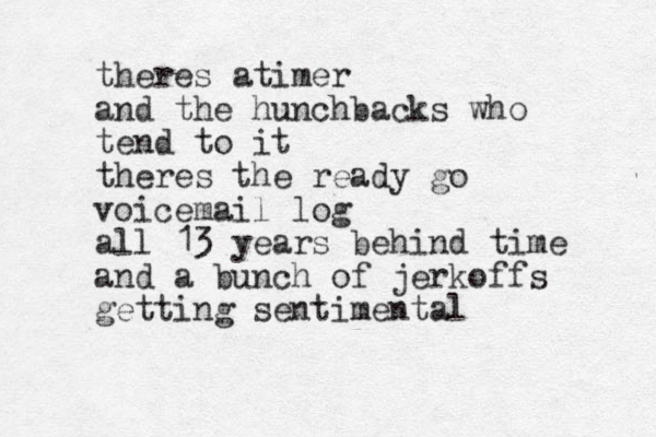 theres atimer and the hunchbacks who tend to it theres the ready go voicemail log all 13 years behind time and a bunch of jerkoffs getting sentimental