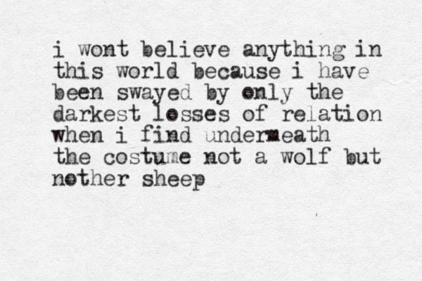 i wont believe anything in this world because i have been swayed by only the darkest losses of relation when i find undermeath the costume not a wolf but nother sheep