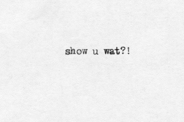 show u wat?!