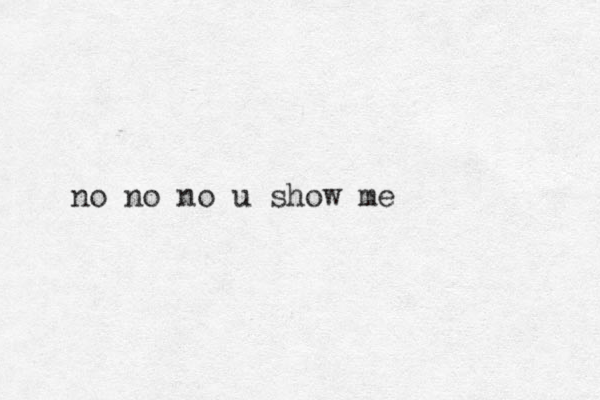 no no no u show me