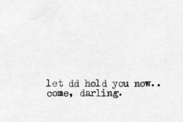 let dd hold you now.. come e, darling.