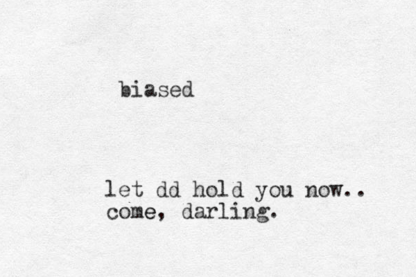 let dd hold you now.. come e, darling. biased